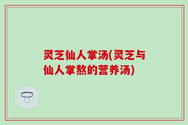 灵芝仙人掌汤(灵芝与仙人掌熬的营养汤)