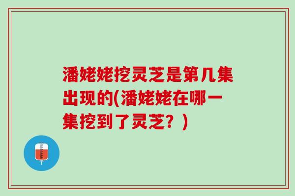 潘姥姥挖灵芝是第几集出现的(潘姥姥在哪一集挖到了灵芝？)