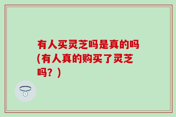 有人买灵芝吗是真的吗(有人真的购买了灵芝吗？)