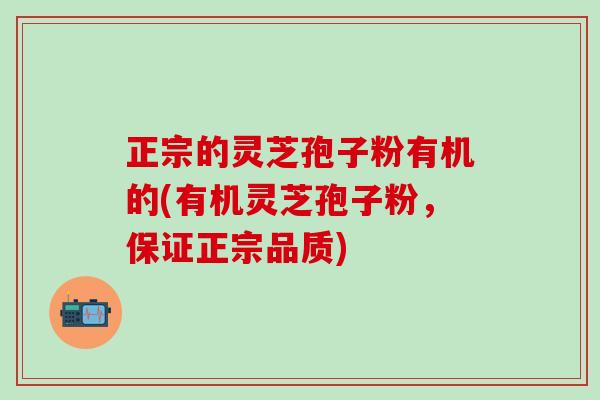 正宗的灵芝孢子粉有机的(有机灵芝孢子粉，保证正宗品质)