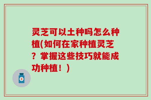 灵芝可以土种吗怎么种植(如何在家种植灵芝？掌握这些技巧就能成功种植！)