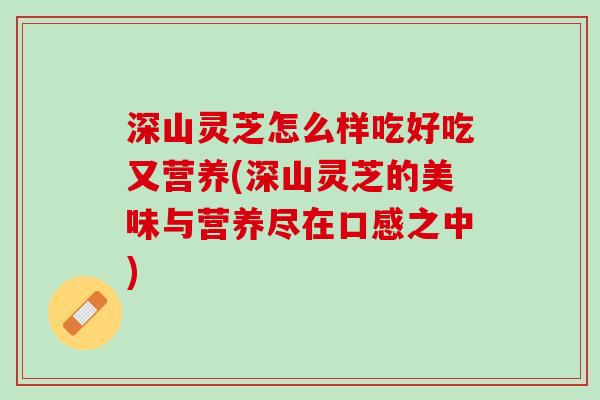 深山灵芝怎么样吃好吃又营养(深山灵芝的美味与营养尽在口感之中)