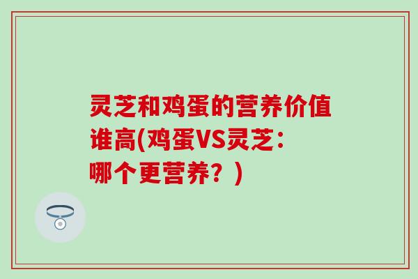 灵芝和鸡蛋的营养价值谁高(鸡蛋VS灵芝：哪个更营养？)