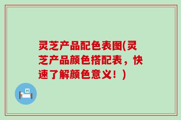 灵芝产品配色表图(灵芝产品颜色搭配表，快速了解颜色意义！)