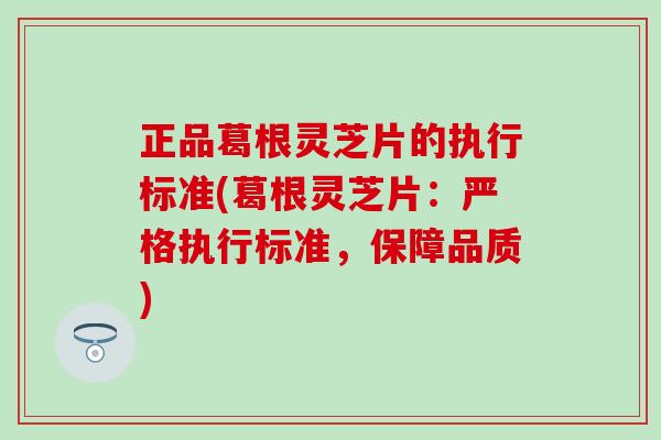 正品葛根灵芝片的执行标准(葛根灵芝片：严格执行标准，保障品质)