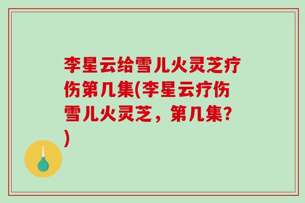 李星云给雪儿火灵芝疗伤第几集(李星云疗伤雪儿火灵芝，第几集？)