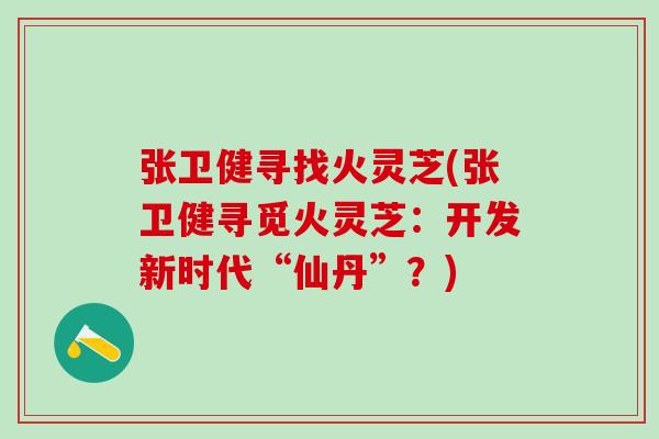 张卫健寻找火灵芝(张卫健寻觅火灵芝:开发新时代“仙丹”?) 张卫健寻找火灵芝(张卫健寻觅火灵芝:开发新时代“仙丹”?)