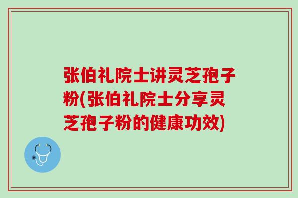 张伯礼院士讲灵芝孢子粉(张伯礼院士分享灵芝孢子粉的健康功效)