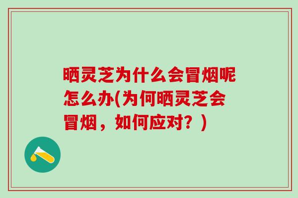 晒灵芝为什么会冒烟呢怎么办(为何晒灵芝会冒烟，如何应对？)