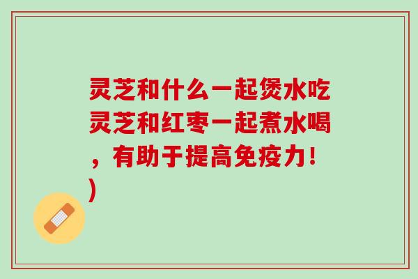 灵芝和什么一起煲水吃灵芝和红枣一起煮水喝，有助于提高免疫力！)