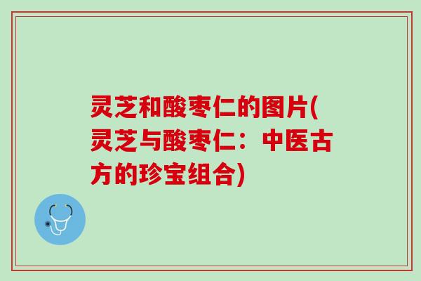 灵芝和酸枣仁的图片(灵芝与酸枣仁：中医古方的珍宝组合)