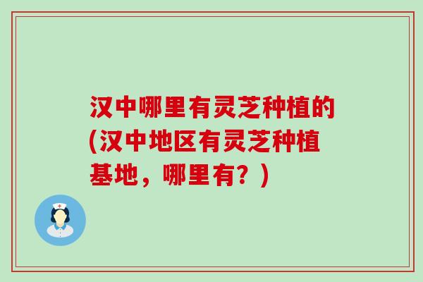 汉中哪里有灵芝种植的(汉中地区有灵芝种植基地，哪里有？)