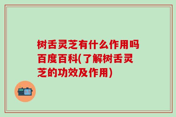 树舌灵芝有什么作用吗百度百科(了解树舌灵芝的功效及作用)