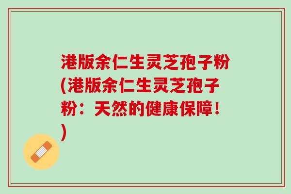 港版余仁生灵芝孢子粉(港版余仁生灵芝孢子粉：天然的健康保障！)