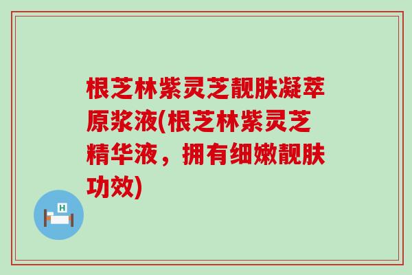根芝林紫灵芝靓肤凝萃原浆液(根芝林紫灵芝精华液，拥有细嫩靓肤功效)