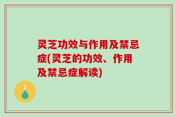 灵芝功效与作用及禁忌症(灵芝的功效、作用及禁忌症解读)