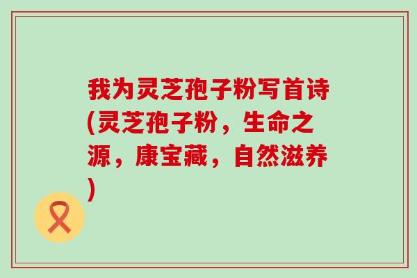 我为灵芝孢子粉写首诗(灵芝孢子粉，生命之源，康宝藏，自然滋养)