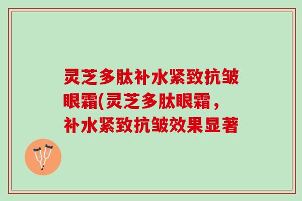 灵芝多肽补水紧致抗皱眼霜(灵芝多肽眼霜，补水紧致抗皱效果显著