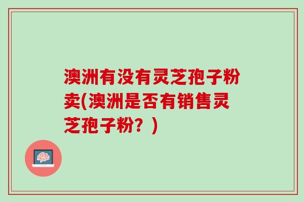澳洲有没有灵芝孢子粉卖(澳洲是否有销售灵芝孢子粉？)