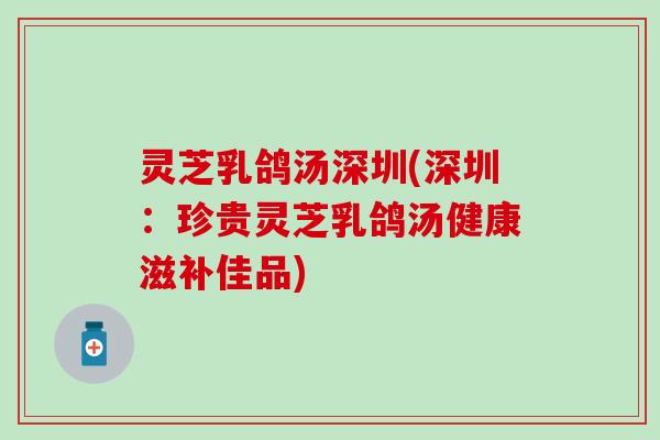 灵芝乳鸽汤深圳(深圳：珍贵灵芝乳鸽汤健康滋补佳品)