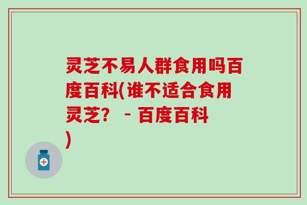 灵芝不易人群食用吗百度百科(谁不适合食用灵芝？ - 百度百科)