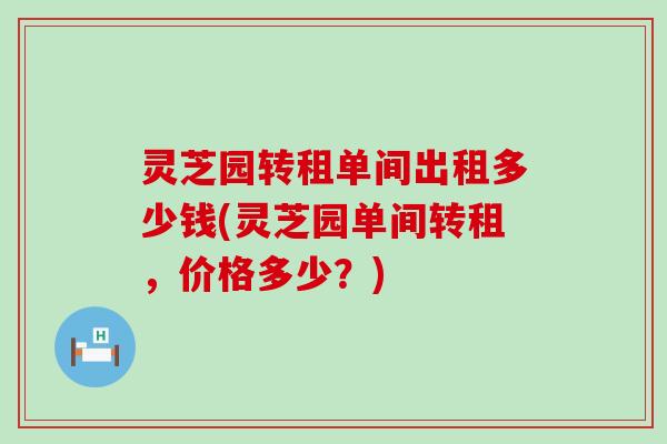 灵芝园转租单间出租多少钱(灵芝园单间转租，价格多少？)