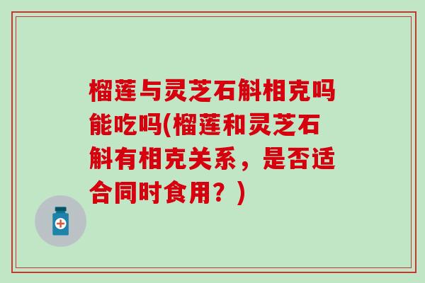 榴莲与灵芝石斛相克吗能吃吗(榴莲和灵芝石斛有相克关系，是否适合同时食用？)