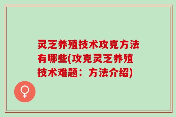 灵芝养殖技术攻克方法有哪些(攻克灵芝养殖技术难题：方法介绍)
