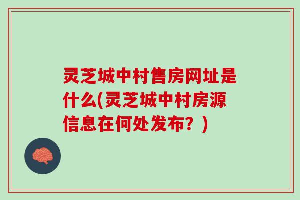 灵芝城中村售房网址是什么(灵芝城中村房源信息在何处发布？)