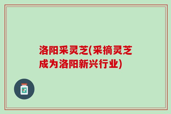 洛阳采灵芝(采摘灵芝成为洛阳新兴行业)