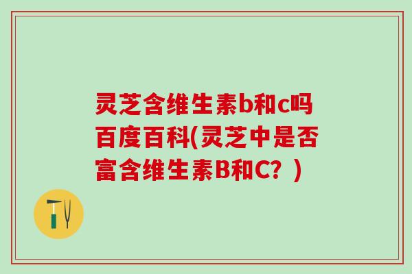 灵芝含维生素b和c吗百度百科(灵芝中是否富含维生素B和C?) 灵芝含维生素b和c吗百度百科(灵芝中是否富含维生素B和C?)