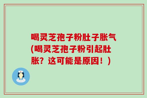 喝灵芝孢子粉肚子胀气(喝灵芝孢子粉引起肚胀？这可能是原因！)