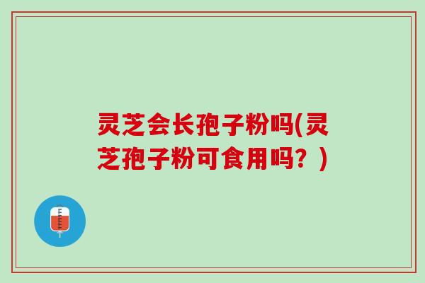 灵芝会长孢子粉吗(灵芝孢子粉可食用吗？)