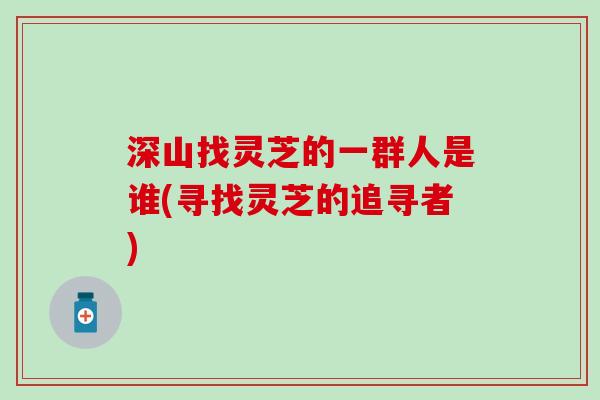 深山找灵芝的一群人是谁(寻找灵芝的追寻者)