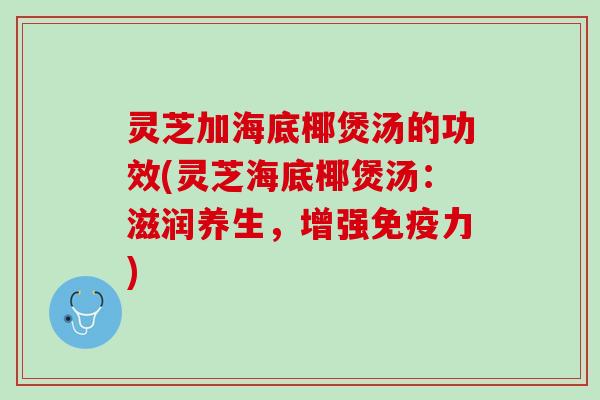 灵芝加海底椰煲汤的功效(灵芝海底椰煲汤：滋润养生，增强免疫力)
