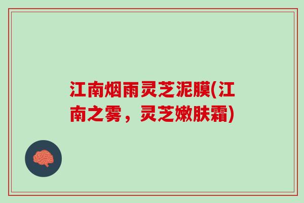 江南烟雨灵芝泥膜(江南之雾，灵芝嫩肤霜)
