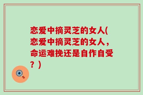 恋爱中摘灵芝的女人(恋爱中摘灵芝的女人，命运难挽还是自作自受？)