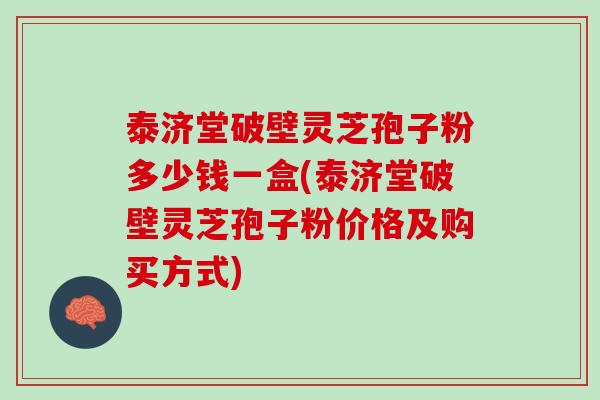 泰济堂破壁灵芝孢子粉多少钱一盒(泰济堂破壁灵芝孢子粉价格及购买方式)