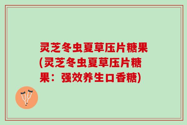 灵芝冬虫夏草压片糖果(灵芝冬虫夏草压片糖果：强效养生口香糖)