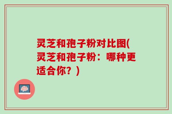 灵芝和孢子粉对比图(灵芝和孢子粉:哪种更适合你?) 灵芝和孢子粉对比图(灵芝和孢子粉:哪种更适合你?)