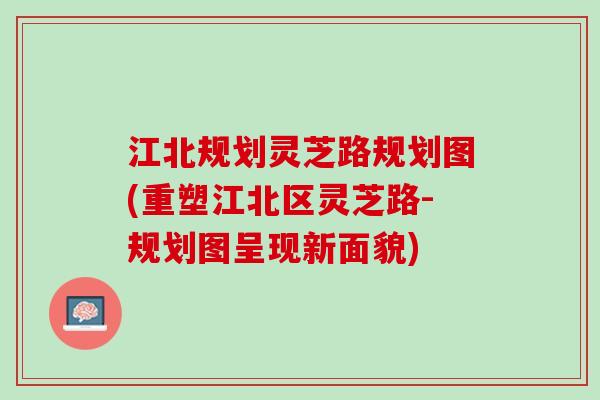 江北规划灵芝路规划图(重塑江北区灵芝路-规划图呈现新面貌)