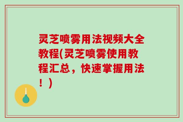 灵芝喷雾用法视频大全教程(灵芝喷雾使用教程汇总，快速掌握用法！)