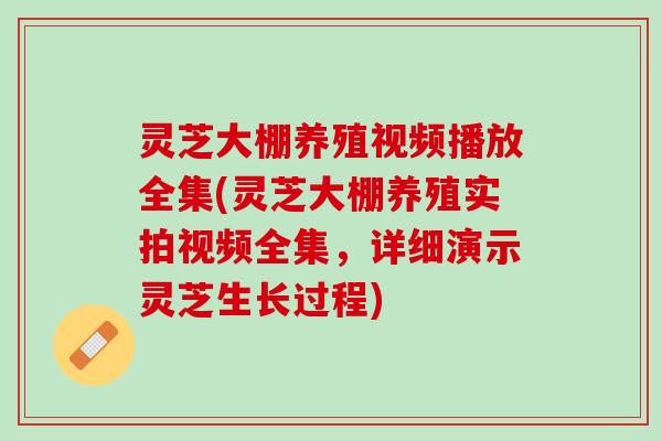灵芝大棚养殖视频播放全集(灵芝大棚养殖实拍视频全集，详细演示灵芝生长过程)