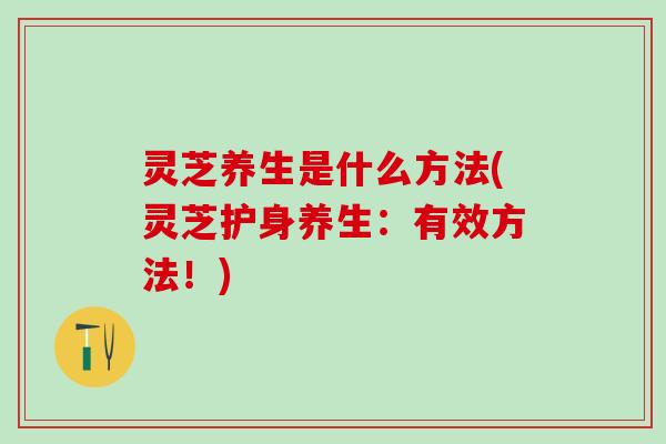 灵芝养生是什么方法(灵芝护身养生：有效方法！)