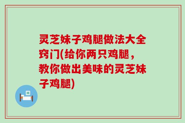 灵芝妹子鸡腿做法大全窍门(给你两只鸡腿,教你做出美味的灵芝妹子鸡腿) 灵芝妹子鸡腿做法大全窍门(给你两只鸡腿,教你做出美味的灵芝妹子鸡腿)