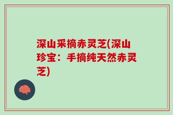 深山采摘赤灵芝(深山珍宝：手摘纯天然赤灵芝)