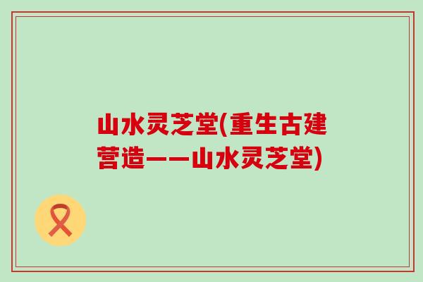 山水灵芝堂(重生古建营造——山水灵芝堂)
