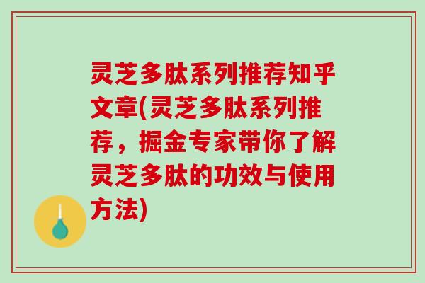 灵芝多肽系列推荐知乎文章(灵芝多肽系列推荐，掘金专家带你了解灵芝多肽的功效与使用方法)