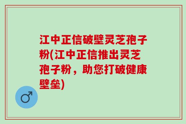 江中正信破壁灵芝孢子粉(江中正信推出灵芝孢子粉，助您打破健康壁垒)