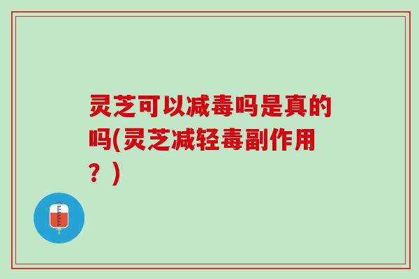灵芝可以减毒吗是真的吗(灵芝减轻毒副作用？)